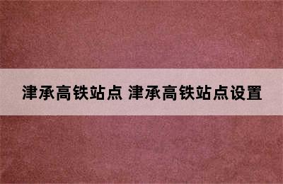 津承高铁站点 津承高铁站点设置